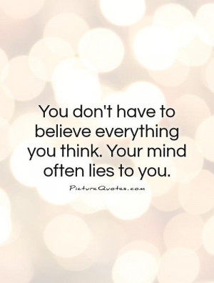 You don't have to believe everything you think. Your mind often lies ...
