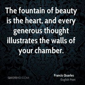 Francis Quarles - The fountain of beauty is the heart, and every ...