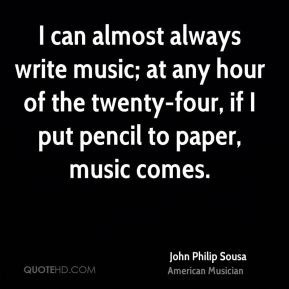 John Philip Sousa - I can almost always write music; at any hour of ...