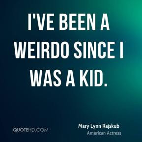 Mary Lynn Rajskub - I've been a weirdo since I was a kid.
