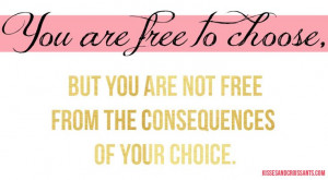 You are free to choose, but you are not free from the consequences of ...