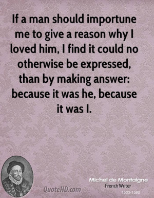 If a man should importune me to give a reason why I loved him, I find ...
