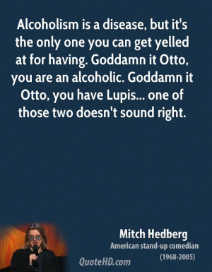 Alcoholism is a disease, but it's the only one you can get yelled at ...