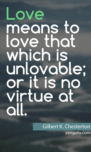 Love means to love that which is unlovable; or it is no virtue at all ...