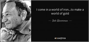 come in a world of iron...to make a world of gold - Dale Wasserman