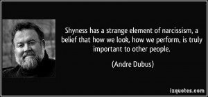 Shyness has a strange element of narcissism, a belief that how we look ...