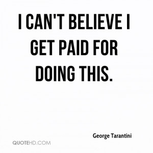 george-tarantini-quote-i-cant-believe-i-get-paid-for-doing-this.jpg