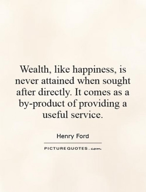 Wealth, like happiness, is never attained when sought after directly ...