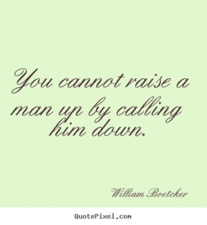 You cannot raise a man up by calling him down. ”
