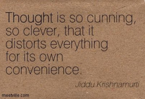 Thought is so cunning, so clever, that it distorts everything for its ...