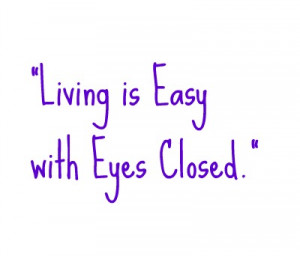 Living is easy with eyes closed.”