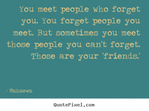 you. You forget people you meet. But sometimes you meet those people ...