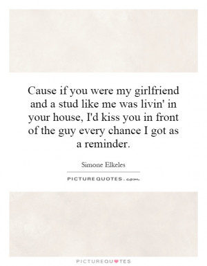 Cause if you were my girlfriend and a stud like me was livin' in your ...