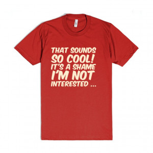 ... so cool! It's a shame I'm not interested ... funny sarcastic t shirt