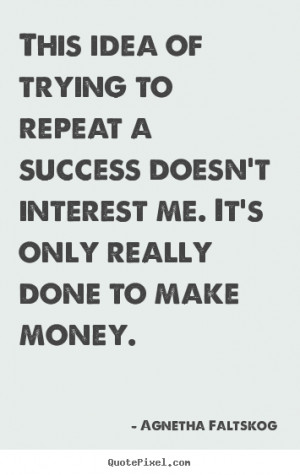 ... success - This idea of trying to repeat a success doesn't interest me