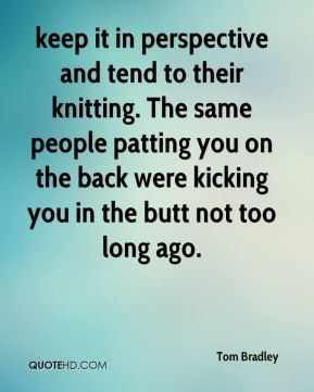 Tom Bradley - keep it in perspective and tend to their knitting. The ...