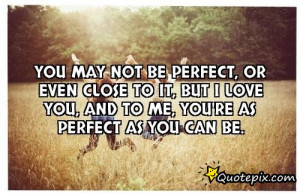 You may not be perfect, or even close to it, but I love you, and to me ...