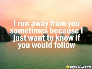 Run Away From You Sometimes Because I Just Want To Know If You Would ...