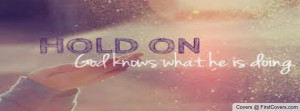 hold on god knows what he is doing he has a plan for your life