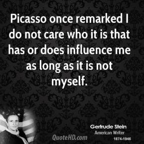 Gertrude Stein - Picasso once remarked I do not care who it is that ...