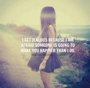 ... because I am afraid someone is going to make yo happier than I do