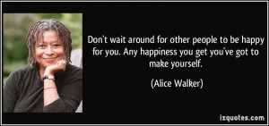 wait around for other people to be happy for you. Any happiness you ...