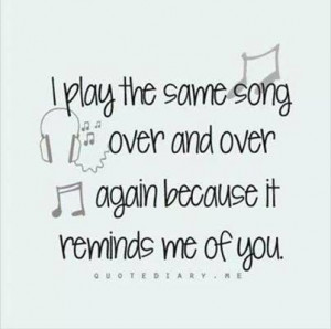 play the same song over and over agen because itreminds me of you :)
