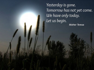... not yet come. we have only today. let us begin. ~ Mother Teresa #quote
