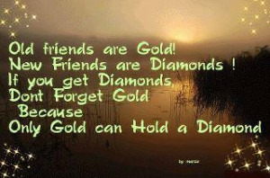 Old friends are gold! New friends are diamonds! If you get diamonds ...