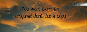 you were born an original , Pictures , don't die a copy! , Pictures