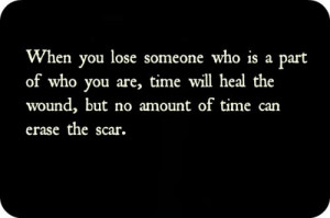 When you lose someone who is a part of who you are, time will heal the ...