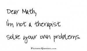 Dear math, i'm not a therapist. Solve your own problems Picture Quote ...