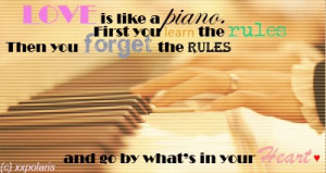 Love is like a piano. first you learn the rules then you forget the ...