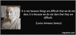 ... we do not dare that they are difficult. - Lucius Annaeus Seneca