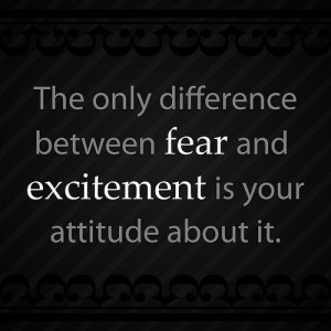 ... between fear and excitement is your attitude about it ~ Fear Quote
