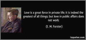 Love is a great force in private life; it is indeed the greatest of ...