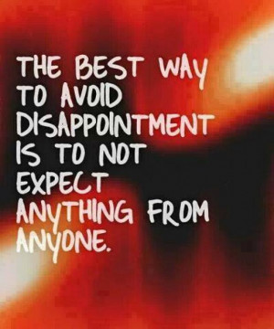 ... WAY TO AVOID DISAPPOINTMENT IS TO NOT EXPECT ANYTHING FROM ANYONE