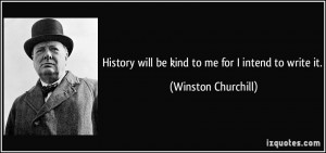 ... will be kind to me for I intend to write it. - Winston Churchill