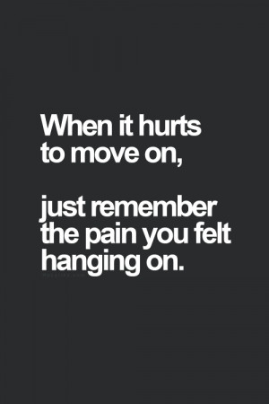 When it hurts to move on, just remember the pain you felt hanging on.