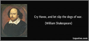 Cry Havoc, and let slip the dogs of war. - William Shakespeare