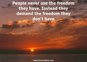 People Never Use The Freedom They Have Instead They Demand The Freedom ...