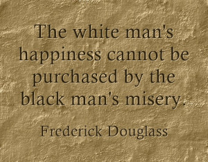 ... be purchased by the black man’s misery. “- Frederick Douglass