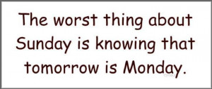 Worst thing about Sunday is knowing that tomorrows Monday