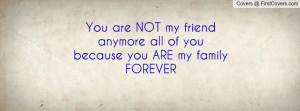 ... are NOT my friend anymore all of you because you ARE my family FOREVER
