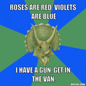 Roses are red, violets are blue, i have a gun, get in the van.