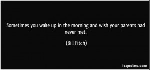 ... up in the morning and wish your parents had never met. - Bill Fitch