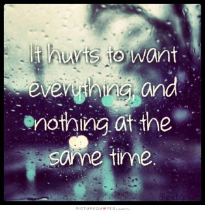hurts to want everything, and nothing at the same time Picture Quote ...