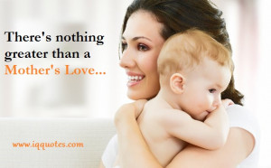 There’s nothing greater than a Mother’s Love …”