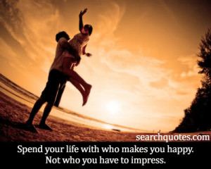 Spend your life with who makes you happy. Not who you have to impress.