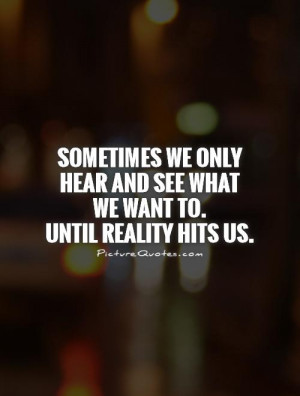 ... hear and see what we want to. Until reality hits us. Picture Quote #1